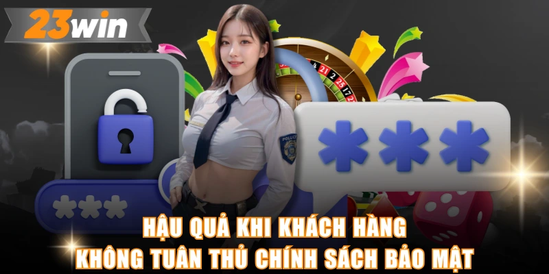 Hậu quả khi khách hàng không tuân thủ chính sách bảo mật
