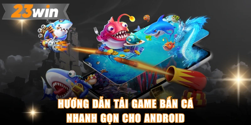 Hướng dẫn tải game bắn cá nhanh gọn cho Android