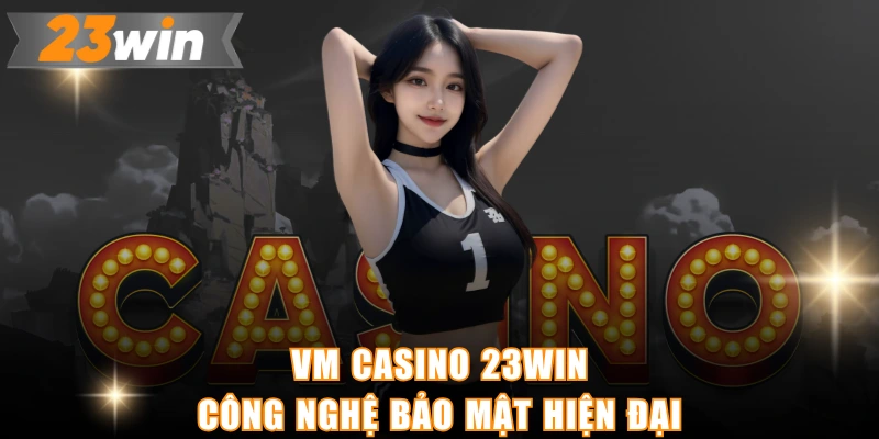 VM Casino 23WIN công nghệ bảo mật hiện đại